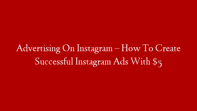 Advertising On Instagram – How To Create Successful Instagram Ads With $5