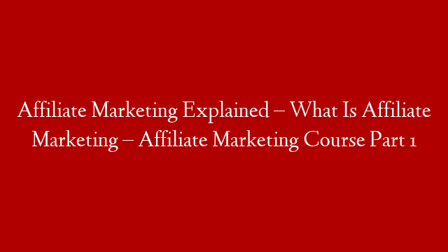 Affiliate Marketing Explained – What Is Affiliate Marketing – Affiliate Marketing Course Part 1