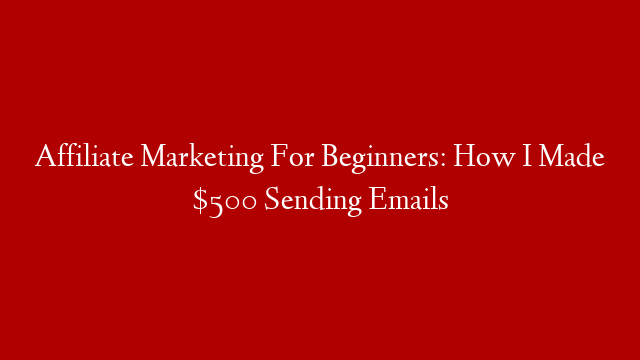 Affiliate Marketing For Beginners: How I Made $500 Sending Emails