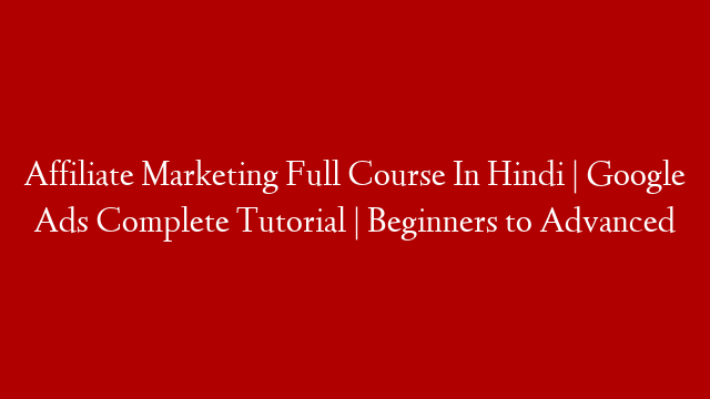 Affiliate Marketing Full Course In Hindi | Google Ads Complete Tutorial | Beginners to Advanced