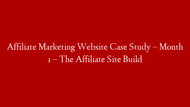 Affiliate Marketing Website Case Study – Month 1 – The Affiliate Site Build