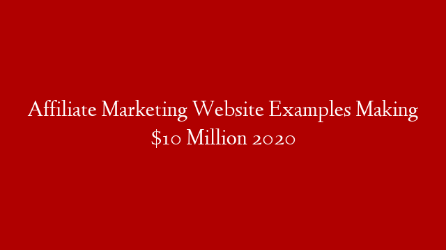 Affiliate Marketing Website Examples Making $10 Million 2020
