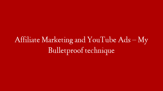 Affiliate Marketing and YouTube Ads – My Bulletproof technique