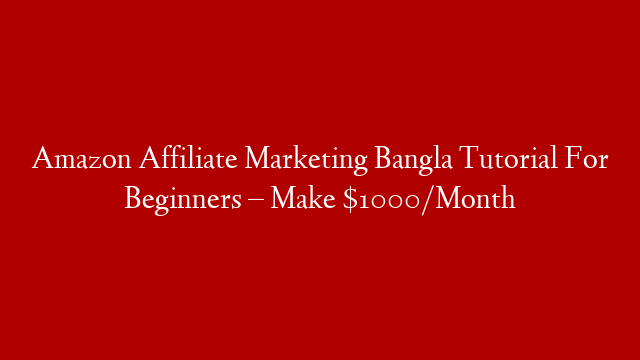 Amazon Affiliate Marketing Bangla Tutorial For Beginners – Make $1000/Month