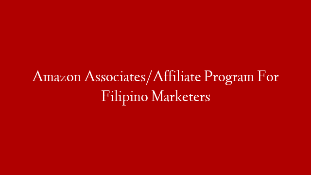 Amazon Associates/Affiliate Program For Filipino Marketers