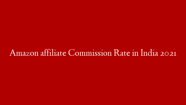 Amazon affiliate Commission Rate in India 2021