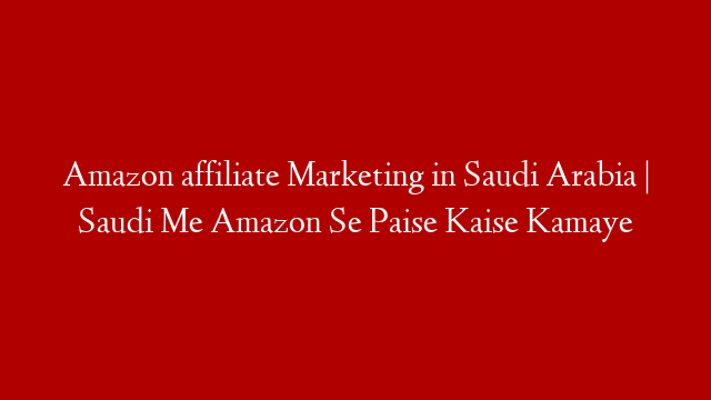 Amazon affiliate Marketing in Saudi Arabia | Saudi Me Amazon Se Paise Kaise Kamaye