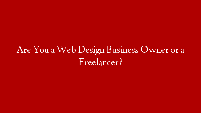 Are You a Web Design Business Owner or a Freelancer?