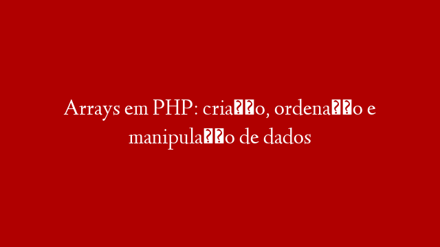 Arrays em PHP: criação, ordenação e manipulação de dados