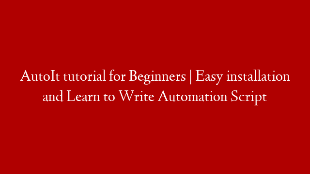 AutoIt tutorial for Beginners | Easy installation and Learn to Write Automation Script