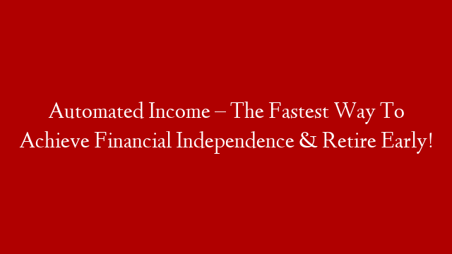 Automated Income – The Fastest Way To Achieve Financial Independence & Retire Early!