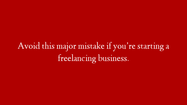 Avoid this major mistake if you’re starting a freelancing business.