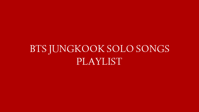 BTS JUNGKOOK SOLO SONGS PLAYLIST
