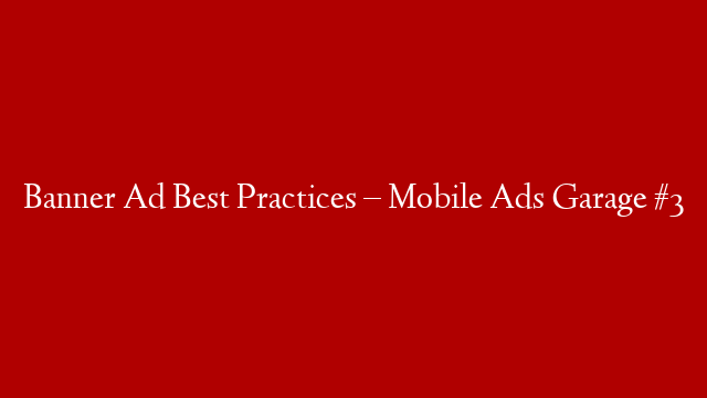 Banner Ad Best Practices – Mobile Ads Garage #3