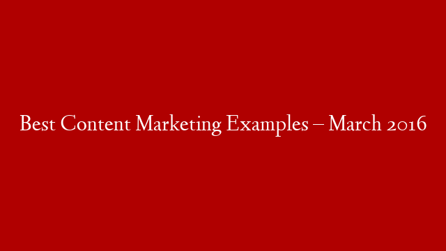Best Content Marketing Examples – March 2016