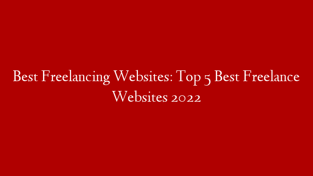 Best Freelancing Websites: Top 5 Best Freelance Websites 2022
