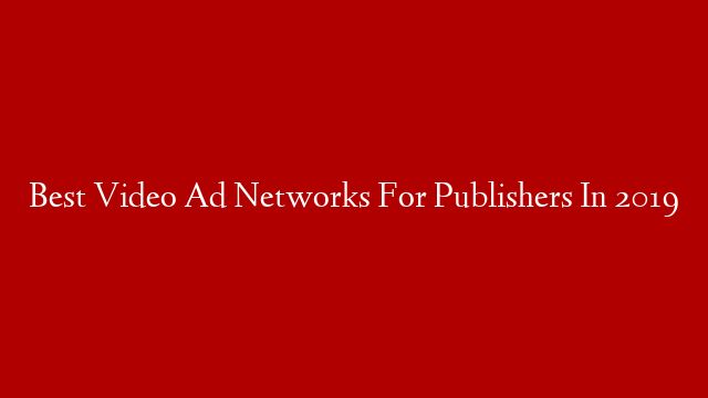 Best Video Ad Networks For Publishers In 2019