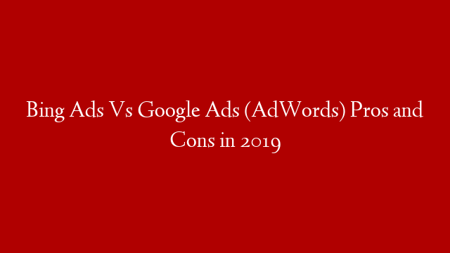 Bing Ads Vs Google Ads (AdWords) Pros and Cons in 2019