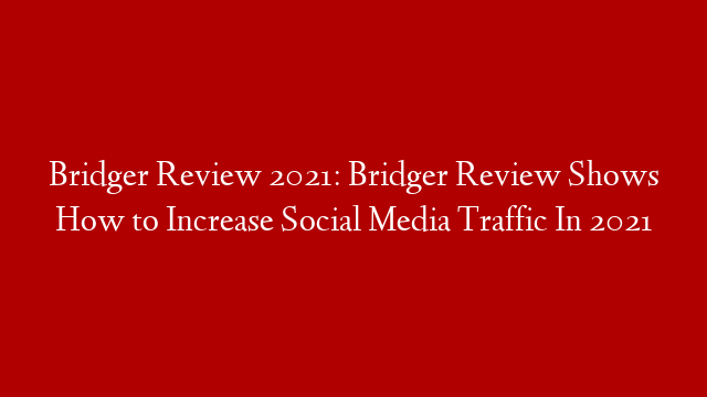 Bridger Review 2021: Bridger Review Shows How to Increase Social Media Traffic In 2021