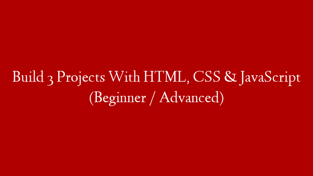 Build 3 Projects With HTML, CSS & JavaScript (Beginner / Advanced)