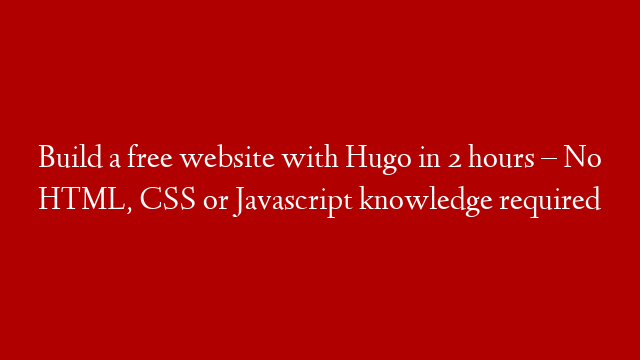 Build a free website with Hugo in 2 hours – No HTML, CSS or Javascript knowledge required