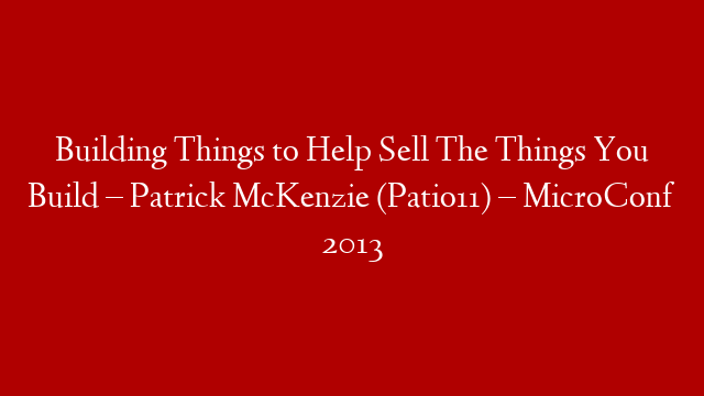 Building Things to Help Sell The Things You Build – Patrick McKenzie (Patio11) – MicroConf 2013