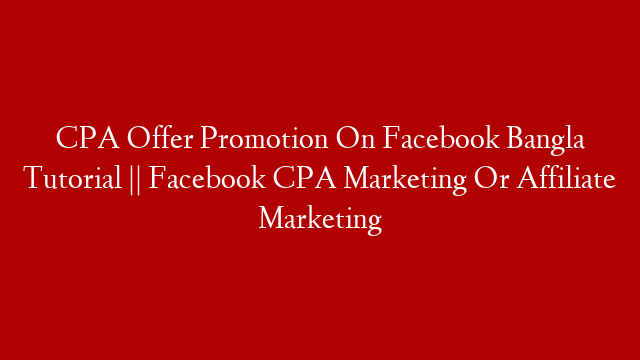 CPA Offer Promotion On Facebook Bangla Tutorial || Facebook CPA Marketing  Or Affiliate Marketing