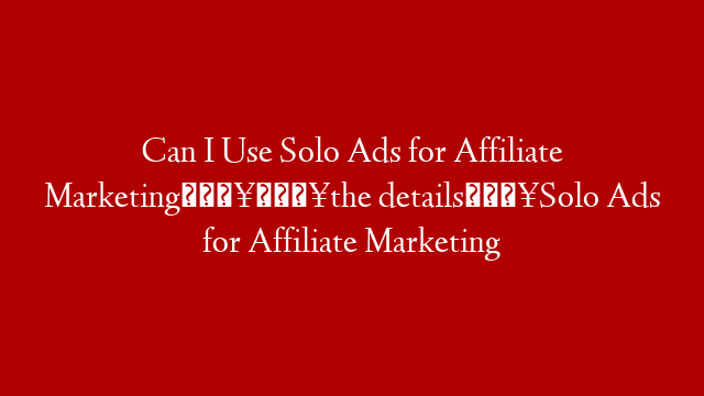 Can I Use Solo Ads for Affiliate Marketing🔥🔥the details💥Solo Ads for Affiliate Marketing