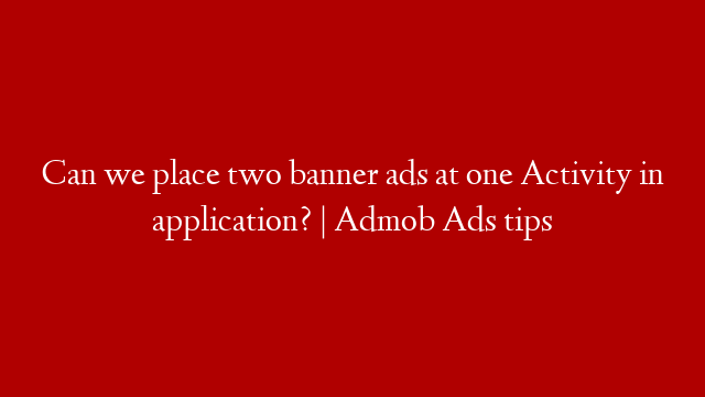Can we place two banner ads at one Activity in application? | Admob Ads tips
