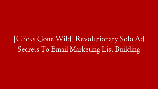 [Clicks Gone Wild] Revolutionary Solo Ad Secrets To Email Marketing List Building