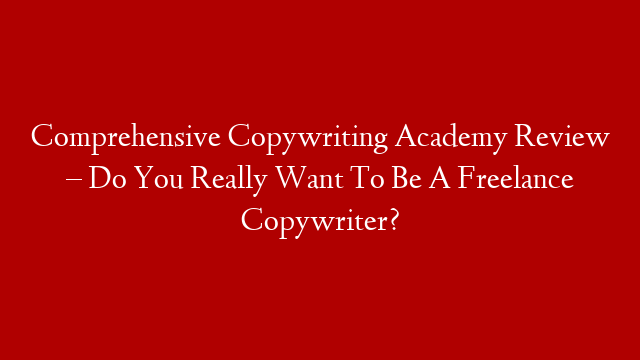 Comprehensive Copywriting Academy Review – Do You Really Want To Be A Freelance Copywriter?