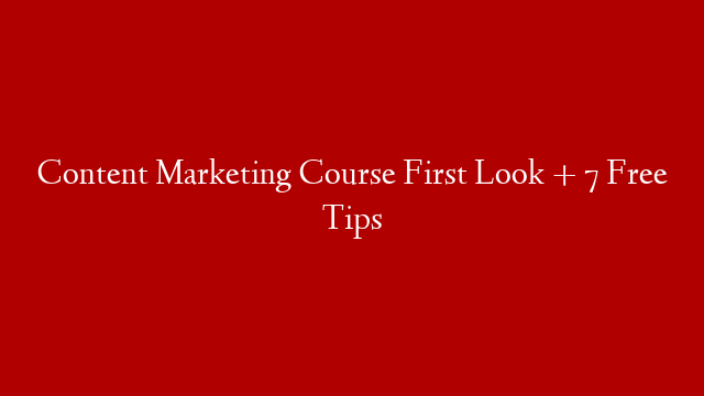 Content Marketing Course First Look + 7 Free Tips