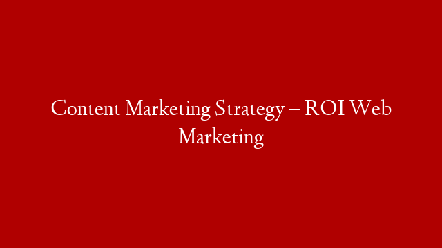 Content Marketing Strategy – ROI Web Marketing