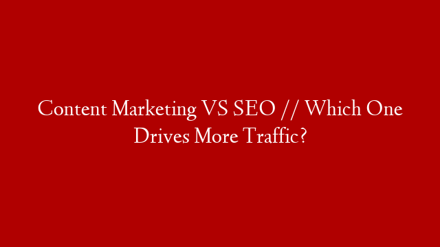 Content Marketing VS SEO // Which One Drives More Traffic?