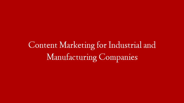 Content Marketing for Industrial and Manufacturing Companies