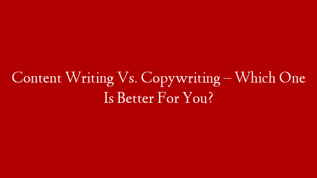 Content Writing Vs. Copywriting – Which One Is Better For You?