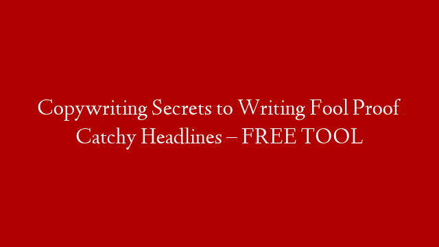 Copywriting Secrets to Writing Fool Proof Catchy Headlines – FREE TOOL