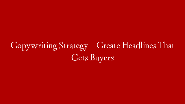 Copywriting Strategy –  Create Headlines That Gets Buyers
