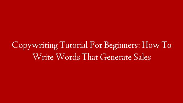 Copywriting Tutorial For Beginners: How To Write Words That Generate Sales