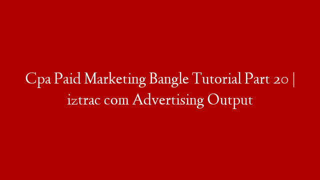 Cpa Paid Marketing Bangle Tutorial  Part 20  | iztrac com Advertising Output