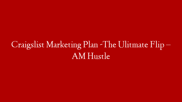 Craigslist Marketing Plan -The Ulitmate Flip – AM Hustle