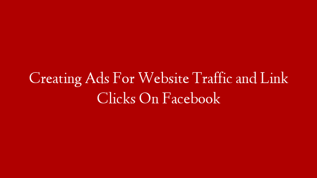 Creating Ads For Website Traffic and Link Clicks On Facebook