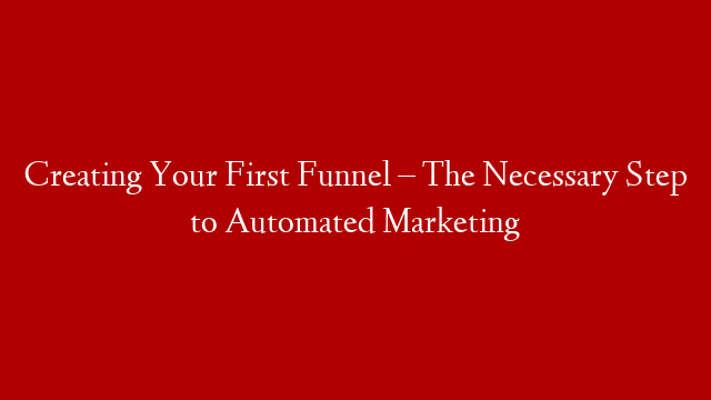 Creating Your First Funnel – The Necessary Step to Automated Marketing