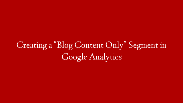 Creating a "Blog Content Only" Segment in Google Analytics