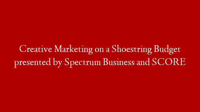Creative Marketing on a Shoestring Budget presented by Spectrum Business and SCORE