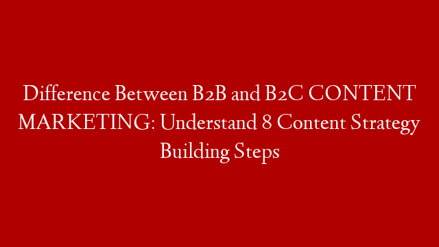 Difference Between B2B and B2C CONTENT MARKETING: Understand 8 Content Strategy Building Steps