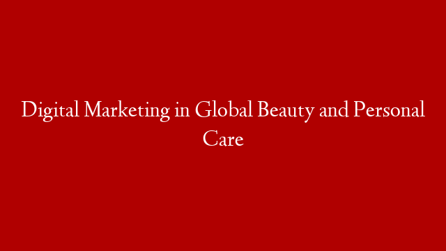 Digital Marketing in Global Beauty and Personal Care
