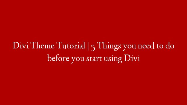 Divi Theme Tutorial | 5 Things you need to do before you start using Divi