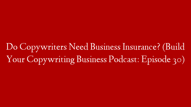 Do Copywriters Need Business Insurance? (Build Your Copywriting Business Podcast: Episode 30)