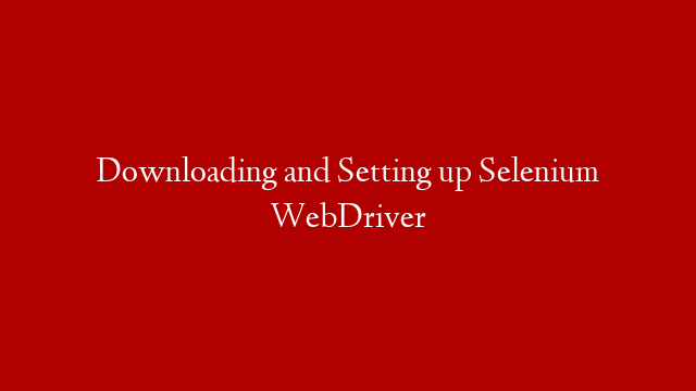 Downloading and Setting up Selenium WebDriver
